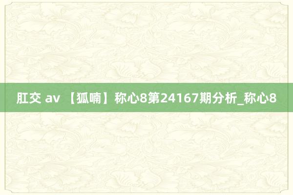 肛交 av 【狐喃】称心8第24167期分析_称心8