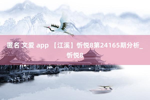 匿名 文爱 app 【江溪】忻悦8第24165期分析_忻悦8