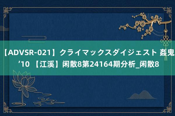 【ADVSR-021】クライマックスダイジェスト 姦鬼 ’10 【江溪】闲散8第24164期分析_闲散8