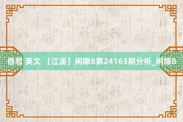 自慰 英文 【江溪】闲隙8第24163期分析_闲隙8