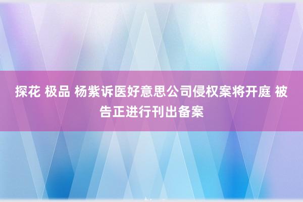 探花 极品 杨紫诉医好意思公司侵权案将开庭 被告正进行刊出备案