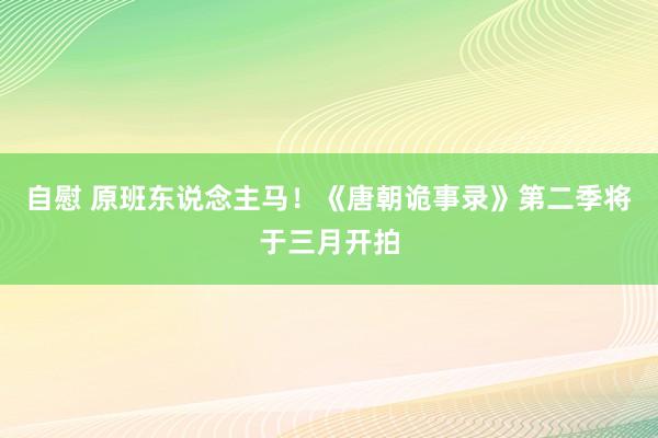 自慰 原班东说念主马！《唐朝诡事录》第二季将于三月开拍