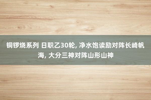 铜锣烧系列 日职乙30轮， 净水饱读励对阵长崎帆海， 大分三神对阵山形山神