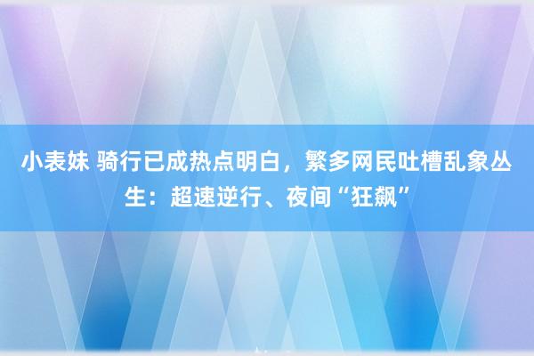 小表妹 骑行已成热点明白，繁多网民吐槽乱象丛生：超速逆行、夜间“狂飙”