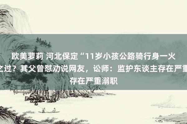 欧美萝莉 河北保定“11岁小孩公路骑行身一火”谁之过？其父曾怼劝说网友，讼师：监护东谈主存在严重溺职