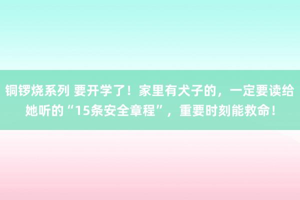 铜锣烧系列 要开学了！家里有犬子的，一定要读给她听的“15条安全章程”，重要时刻能救命！