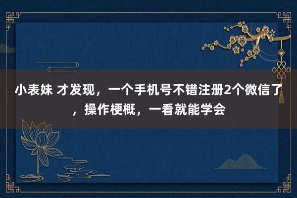 小表妹 才发现，一个手机号不错注册2个微信了，操作梗概，一看就能学会