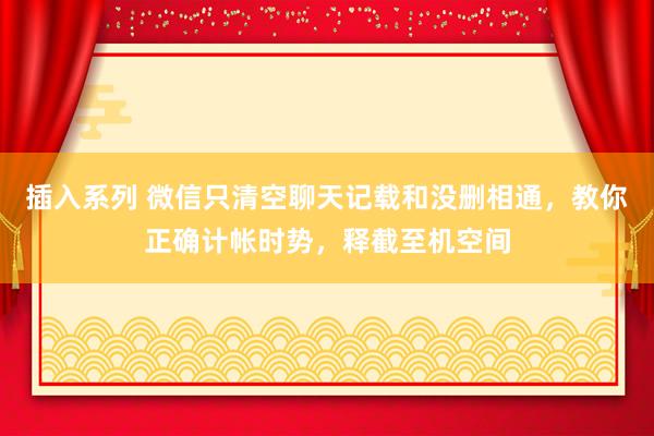 插入系列 微信只清空聊天记载和没删相通，教你正确计帐时势，释截至机空间