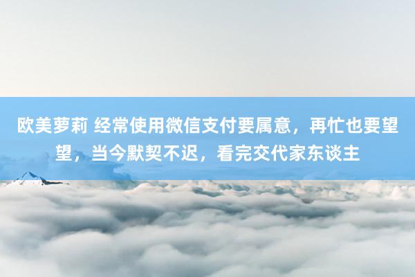 欧美萝莉 经常使用微信支付要属意，再忙也要望望，当今默契不迟，看完交代家东谈主