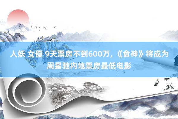 人妖 女優 9天票房不到600万， 《食神》将成为周星驰内地票房最低电影