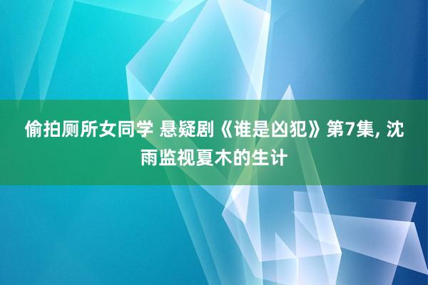 偷拍厕所女同学 悬疑剧《谁是凶犯》第7集， 沈雨监视夏木的生计