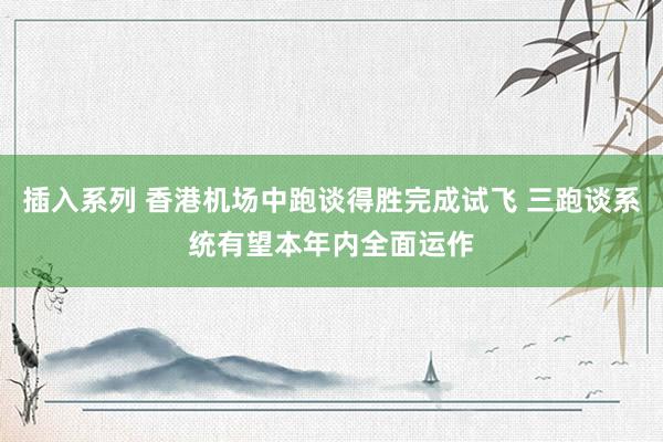 插入系列 香港机场中跑谈得胜完成试飞 三跑谈系统有望本年内全面运作