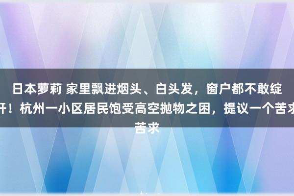 日本萝莉 家里飘进烟头、白头发，窗户都不敢绽开！杭州一小区居民饱受高空抛物之困，提议一个苦求