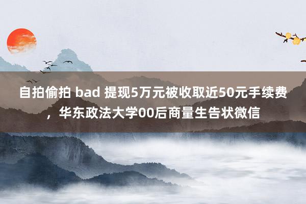 自拍偷拍 bad 提现5万元被收取近50元手续费，华东政法大学00后商量生告状微信