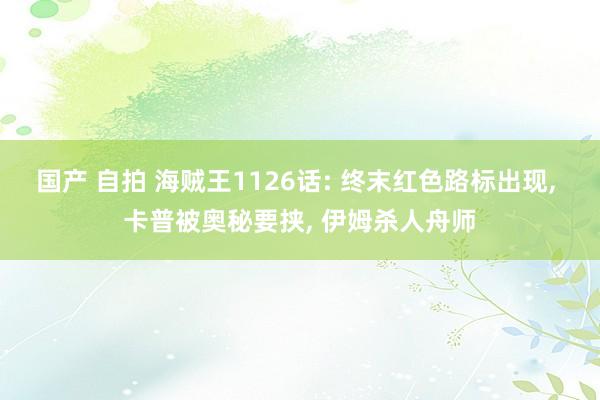 国产 自拍 海贼王1126话: 终末红色路标出现， 卡普被奥秘要挟， 伊姆杀人舟师