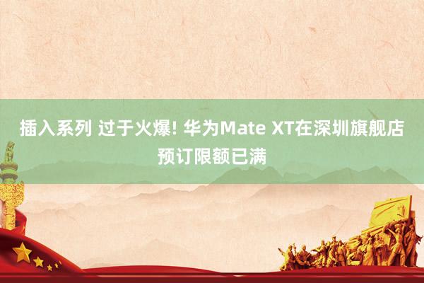 插入系列 过于火爆! 华为Mate XT在深圳旗舰店预订限额已满