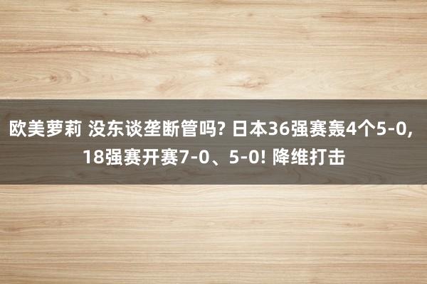 欧美萝莉 没东谈垄断管吗? 日本36强赛轰4个5-0， 18强赛开赛7-0、5-0! 降维打击