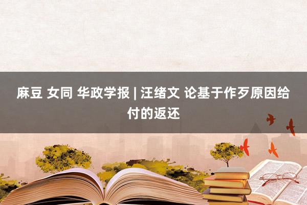 麻豆 女同 华政学报 | 汪绪文 论基于作歹原因给付的返还