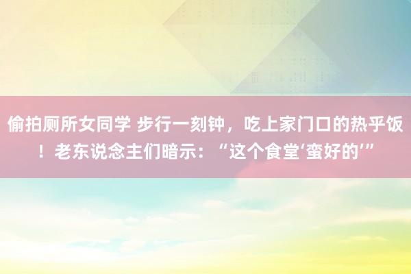 偷拍厕所女同学 步行一刻钟，吃上家门口的热乎饭！老东说念主们暗示：“这个食堂‘蛮好的’”