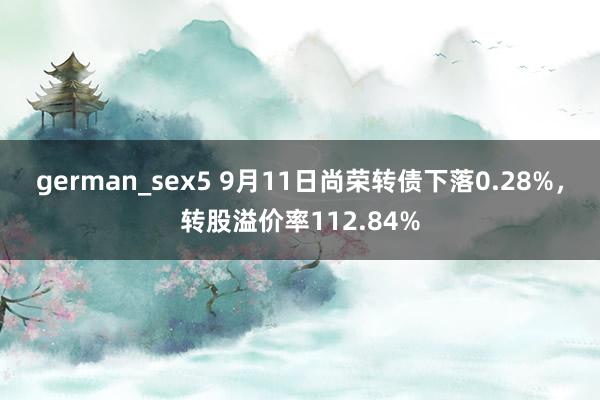 german_sex5 9月11日尚荣转债下落0.28%，转股溢价率112.84%