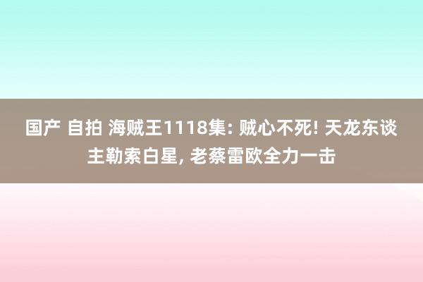 国产 自拍 海贼王1118集: 贼心不死! 天龙东谈主勒索白星， 老蔡雷欧全力一击