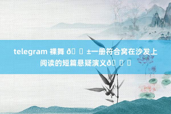 telegram 裸舞 😱一册符合窝在沙发上阅读的短篇悬疑演义📖