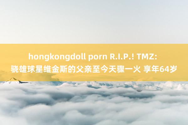 hongkongdoll porn R.I.P.! TMZ: 骁雄球星维金斯的父亲至今天骤一火 享年64岁