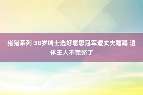 猪猪系列 38岁瑞士选好意思冠军遭丈夫蹧蹋 遗体王人不完整了