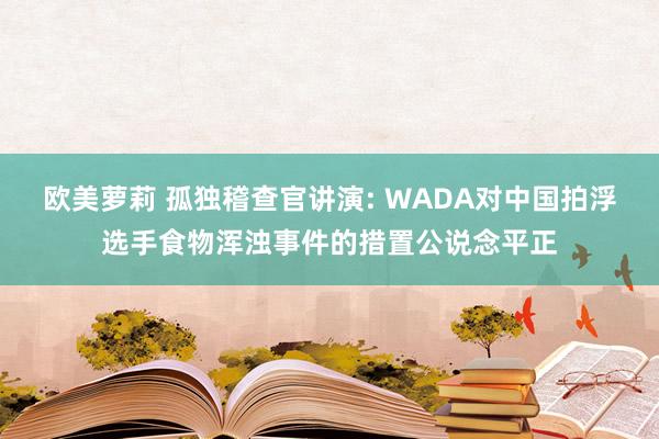 欧美萝莉 孤独稽查官讲演: WADA对中国拍浮选手食物浑浊事件的措置公说念平正