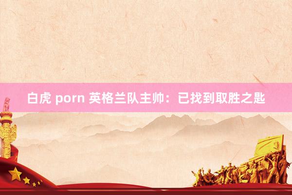 白虎 porn 英格兰队主帅：已找到取胜之匙