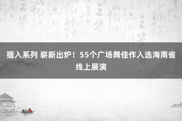 插入系列 崭新出炉！55个广场舞佳作入选海南省线上展演