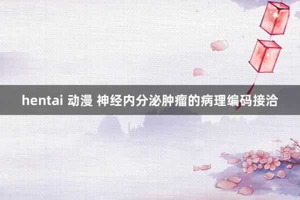 hentai 动漫 神经内分泌肿瘤的病理编码接洽