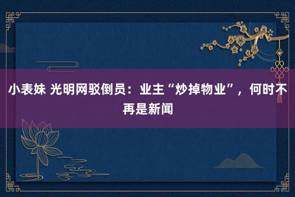 小表妹 光明网驳倒员：业主“炒掉物业”，何时不再是新闻