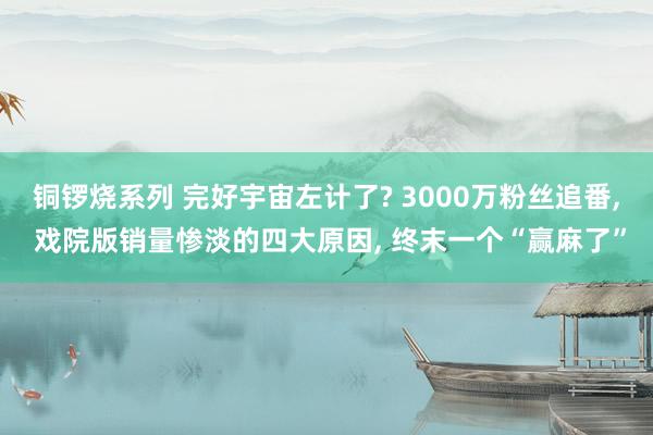 铜锣烧系列 完好宇宙左计了? 3000万粉丝追番， 戏院版销量惨淡的四大原因， 终末一个“赢麻了”