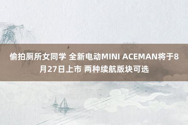 偷拍厕所女同学 全新电动MINI ACEMAN将于8月27日上市 两种续航版块可选