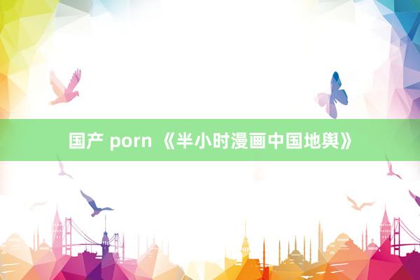 国产 porn 《半小时漫画中国地舆》