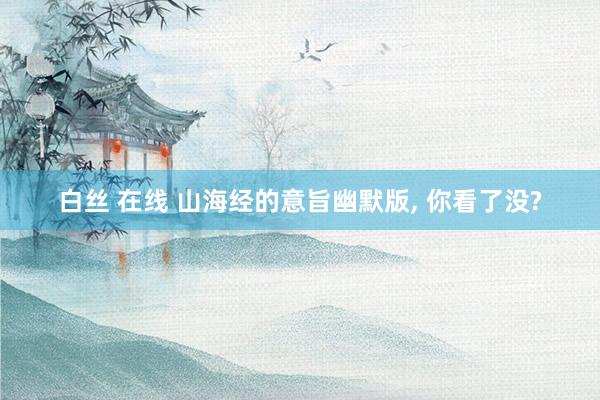 白丝 在线 山海经的意旨幽默版， 你看了没?