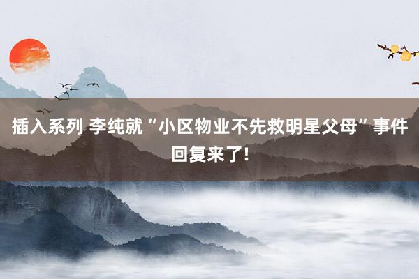 插入系列 李纯就“小区物业不先救明星父母”事件回复来了!