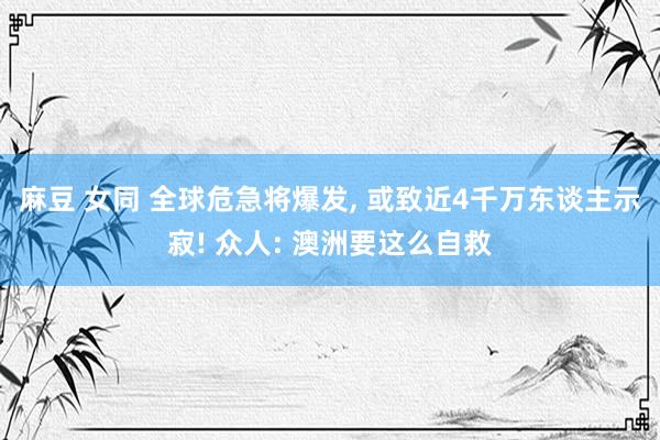 麻豆 女同 全球危急将爆发， 或致近4千万东谈主示寂! 众人: 澳洲要这么自救