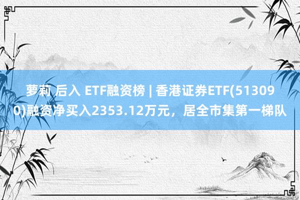 萝莉 后入 ETF融资榜 | 香港证券ETF(513090)融资净买入2353.12万元，居全市集第一梯队