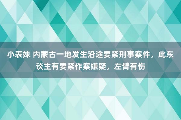 小表妹 内蒙古一地发生沿途要紧刑事案件，此东谈主有要紧作案嫌疑，左臂有伤