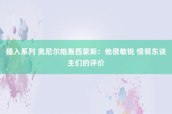 插入系列 奥尼尔炮轰西蒙斯：他很敏锐 懦弱东谈主们的评价