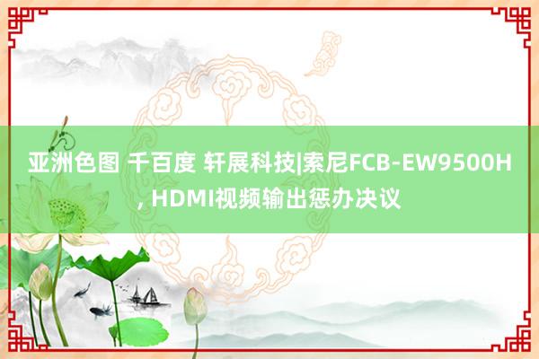 亚洲色图 千百度 轩展科技|索尼FCB-EW9500H， HDMI视频输出惩办决议