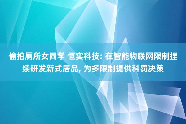 偷拍厕所女同学 恒实科技: 在智能物联网限制捏续研发新式居品， 为多限制提供科罚决策