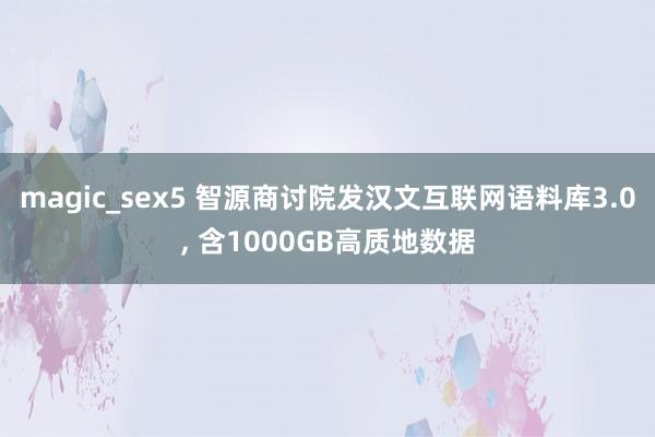 magic_sex5 智源商讨院发汉文互联网语料库3.0， 含1000GB高质地数据