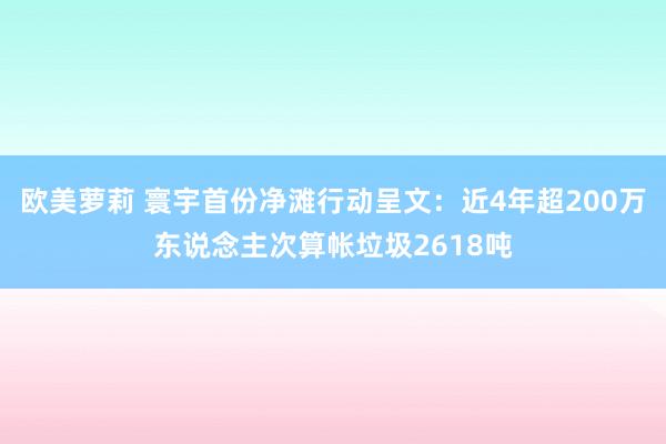 欧美萝莉 寰宇首份净滩行动呈文：近4年超200万东说念主次算帐垃圾2618吨