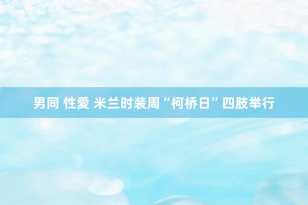 男同 性愛 米兰时装周“柯桥日”四肢举行