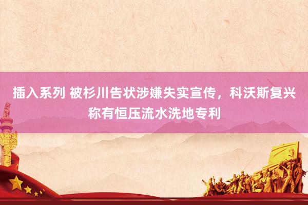 插入系列 被杉川告状涉嫌失实宣传，科沃斯复兴称有恒压流水洗地专利