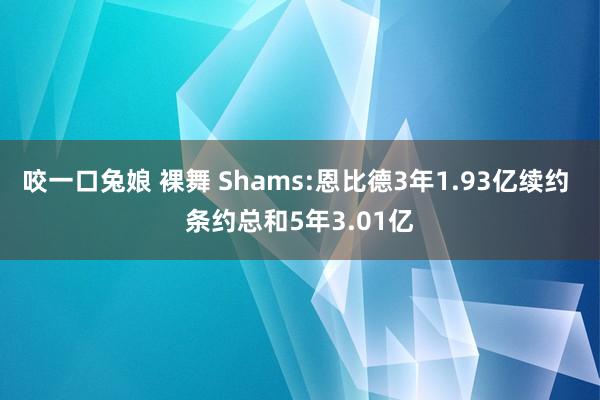 咬一口兔娘 裸舞 Shams:恩比德3年1.93亿续约 条约总和5年3.01亿