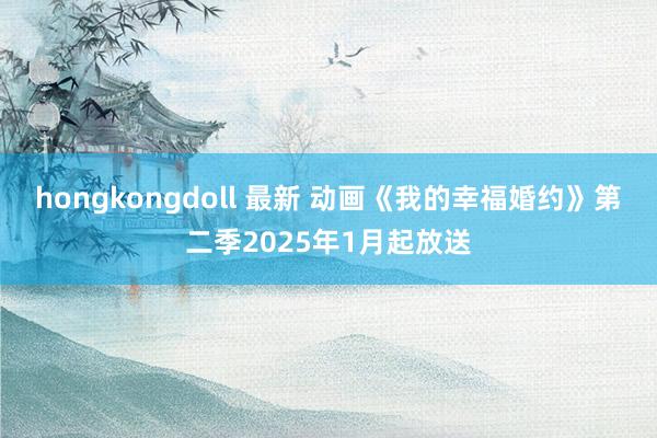 hongkongdoll 最新 动画《我的幸福婚约》第二季2025年1月起放送